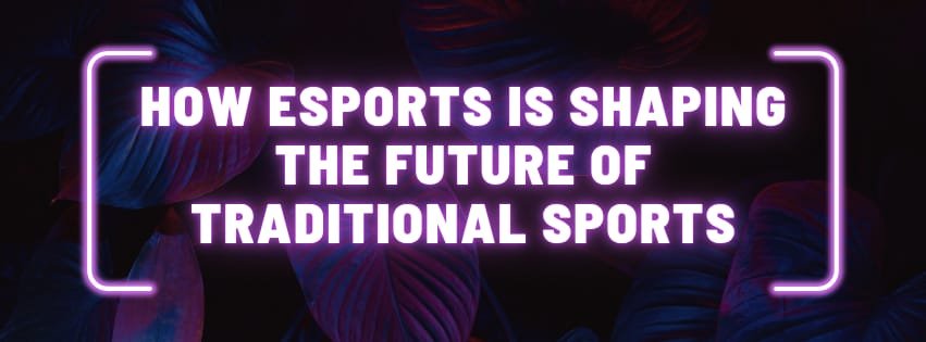 How Esports is Shaping the Future of Traditional Sports